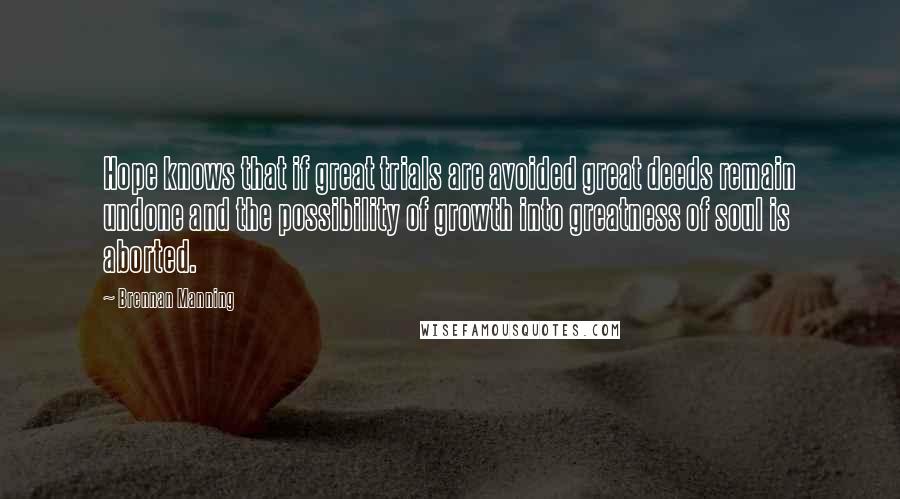 Brennan Manning Quotes: Hope knows that if great trials are avoided great deeds remain undone and the possibility of growth into greatness of soul is aborted.