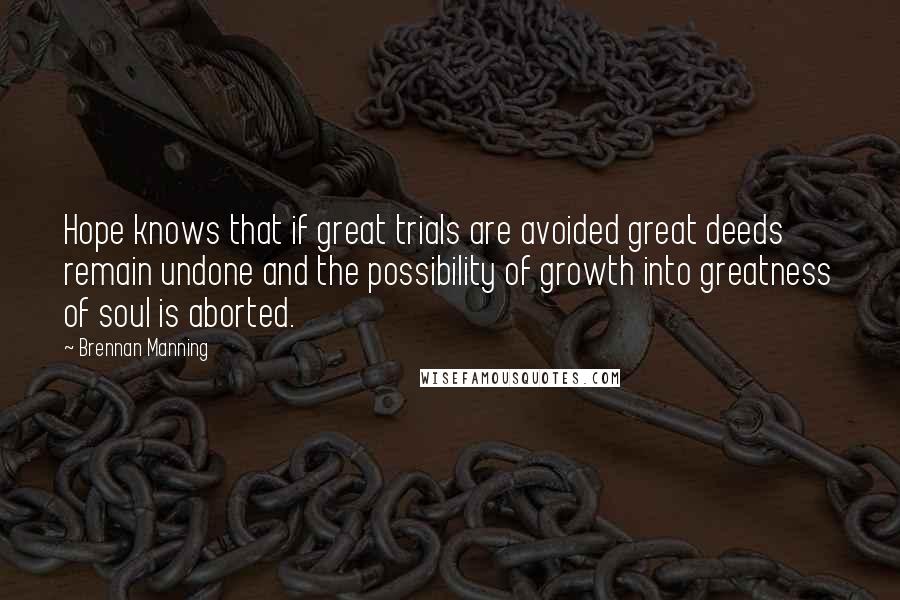 Brennan Manning Quotes: Hope knows that if great trials are avoided great deeds remain undone and the possibility of growth into greatness of soul is aborted.