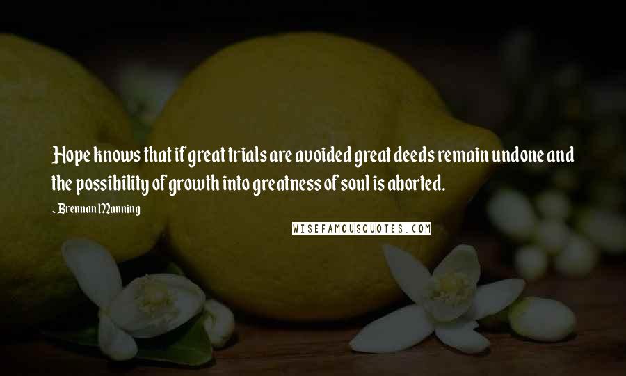 Brennan Manning Quotes: Hope knows that if great trials are avoided great deeds remain undone and the possibility of growth into greatness of soul is aborted.