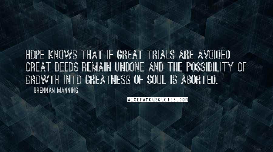 Brennan Manning Quotes: Hope knows that if great trials are avoided great deeds remain undone and the possibility of growth into greatness of soul is aborted.