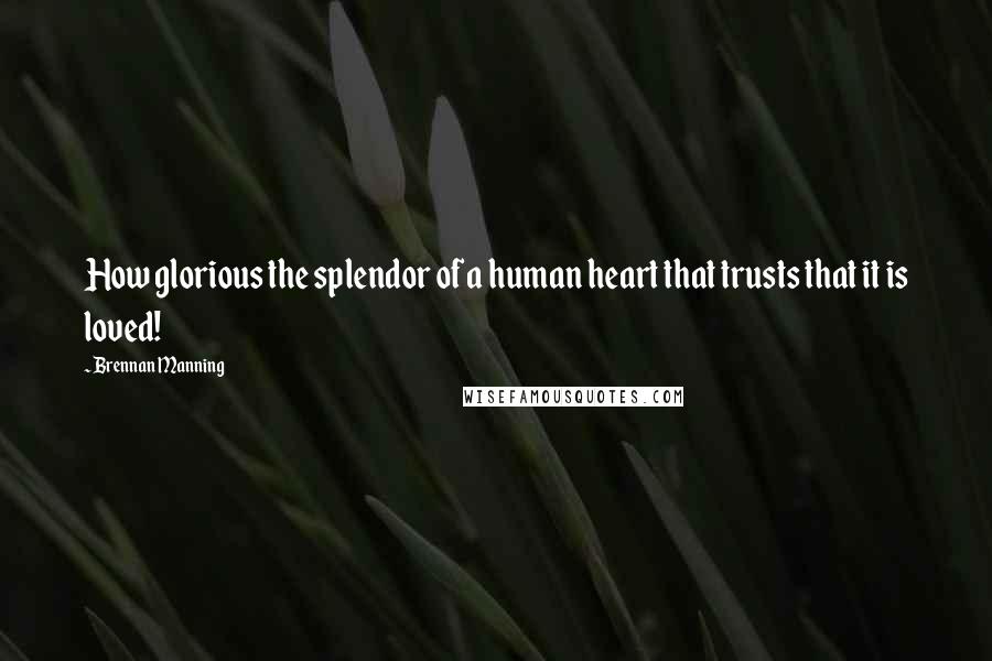 Brennan Manning Quotes: How glorious the splendor of a human heart that trusts that it is loved!