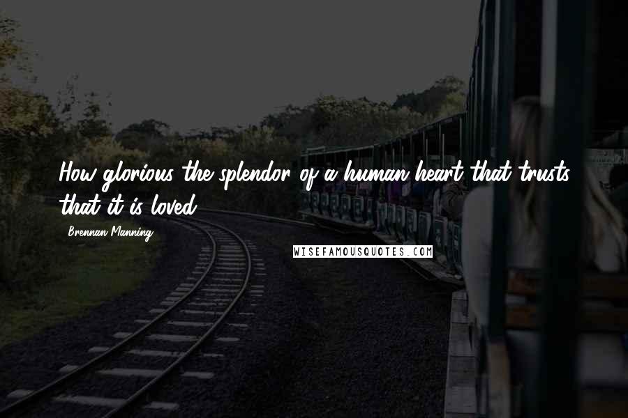 Brennan Manning Quotes: How glorious the splendor of a human heart that trusts that it is loved!