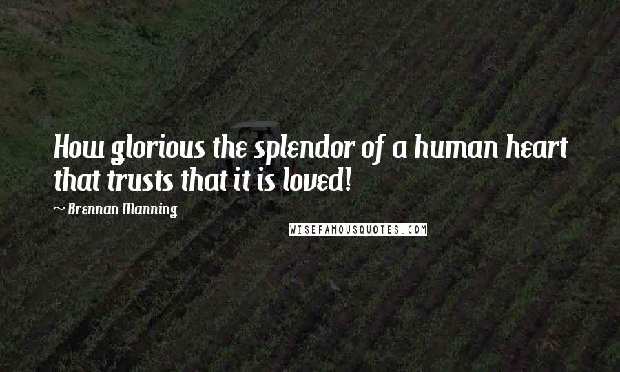 Brennan Manning Quotes: How glorious the splendor of a human heart that trusts that it is loved!