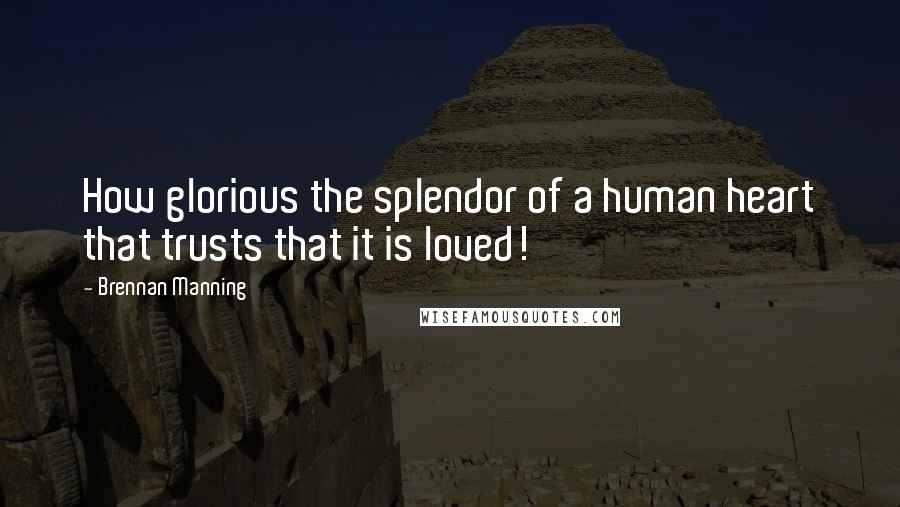 Brennan Manning Quotes: How glorious the splendor of a human heart that trusts that it is loved!