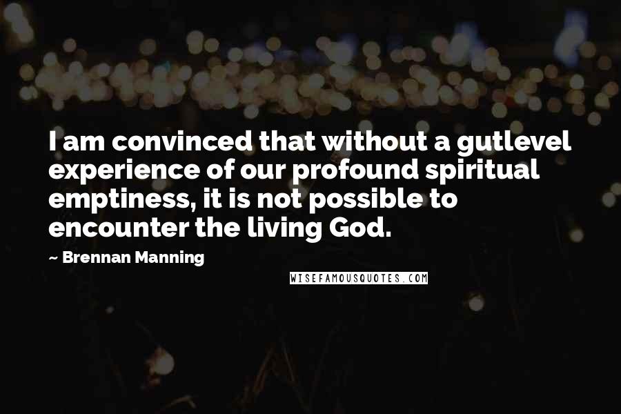 Brennan Manning Quotes: I am convinced that without a gutlevel experience of our profound spiritual emptiness, it is not possible to encounter the living God.