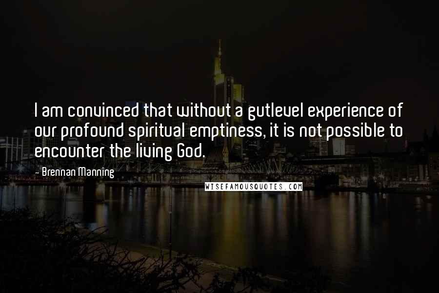 Brennan Manning Quotes: I am convinced that without a gutlevel experience of our profound spiritual emptiness, it is not possible to encounter the living God.