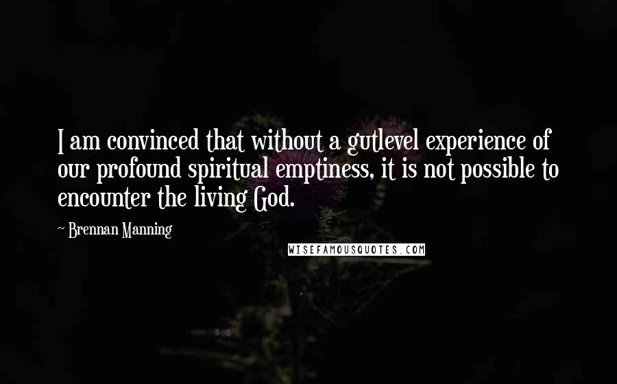 Brennan Manning Quotes: I am convinced that without a gutlevel experience of our profound spiritual emptiness, it is not possible to encounter the living God.