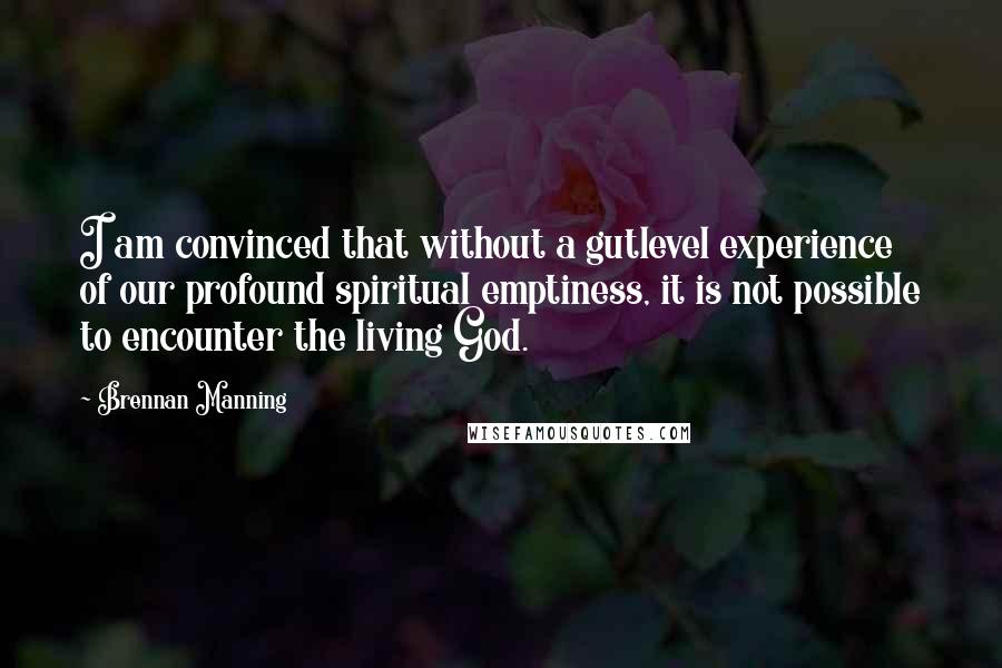 Brennan Manning Quotes: I am convinced that without a gutlevel experience of our profound spiritual emptiness, it is not possible to encounter the living God.