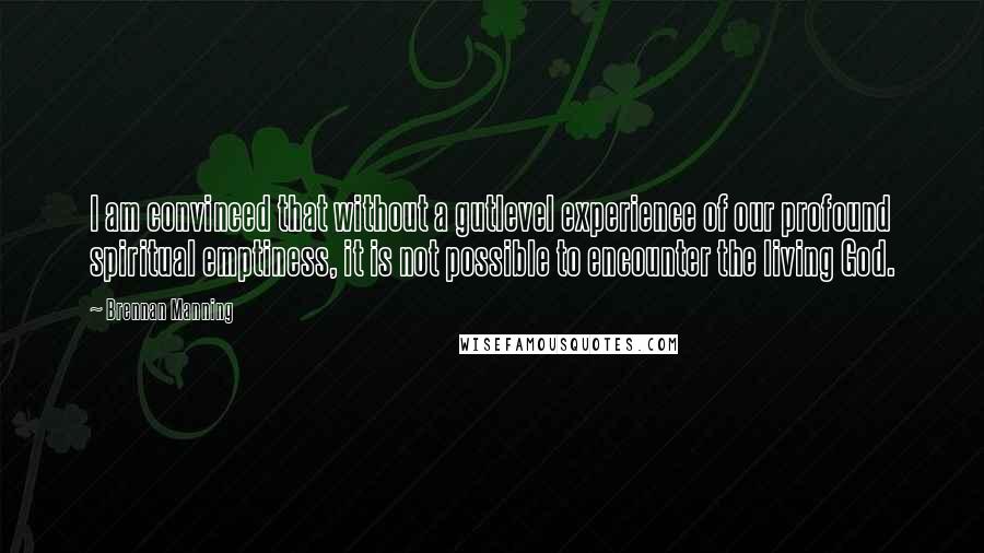 Brennan Manning Quotes: I am convinced that without a gutlevel experience of our profound spiritual emptiness, it is not possible to encounter the living God.