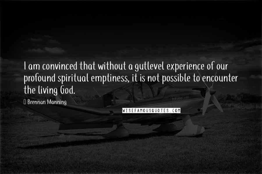 Brennan Manning Quotes: I am convinced that without a gutlevel experience of our profound spiritual emptiness, it is not possible to encounter the living God.