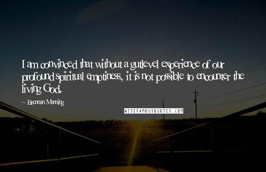 Brennan Manning Quotes: I am convinced that without a gutlevel experience of our profound spiritual emptiness, it is not possible to encounter the living God.