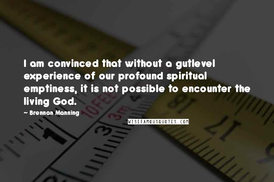 Brennan Manning Quotes: I am convinced that without a gutlevel experience of our profound spiritual emptiness, it is not possible to encounter the living God.