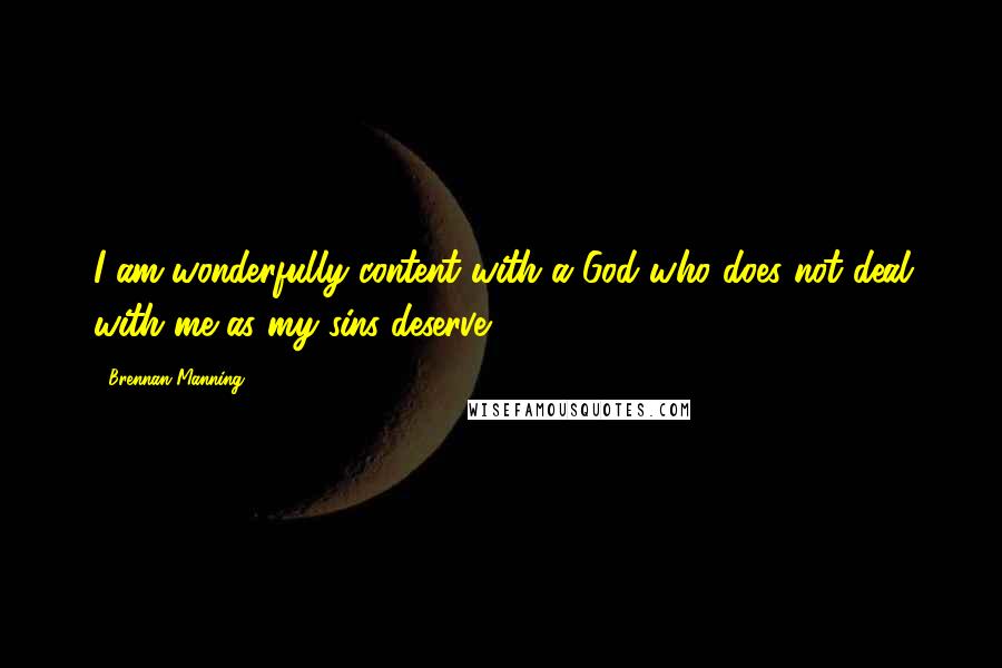 Brennan Manning Quotes: I am wonderfully content with a God who does not deal with me as my sins deserve.