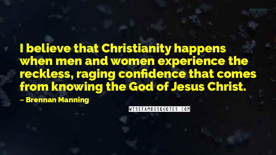 Brennan Manning Quotes: I believe that Christianity happens when men and women experience the reckless, raging confidence that comes from knowing the God of Jesus Christ.