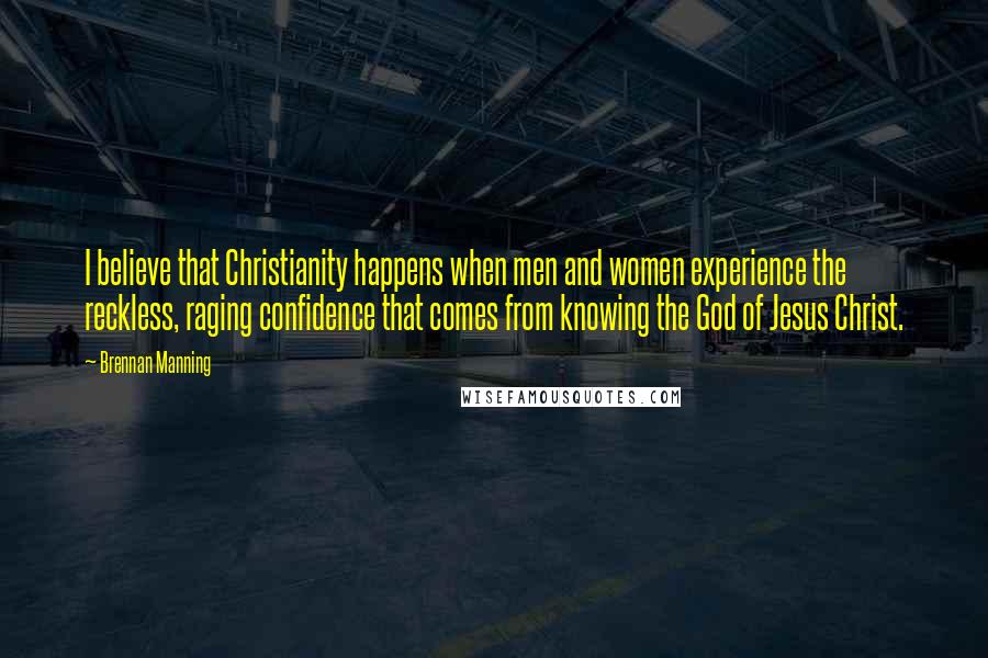 Brennan Manning Quotes: I believe that Christianity happens when men and women experience the reckless, raging confidence that comes from knowing the God of Jesus Christ.