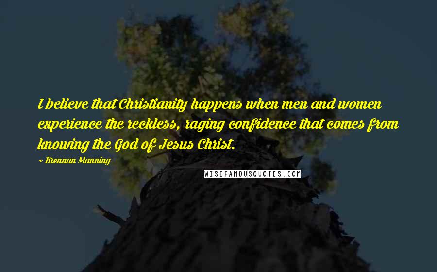 Brennan Manning Quotes: I believe that Christianity happens when men and women experience the reckless, raging confidence that comes from knowing the God of Jesus Christ.