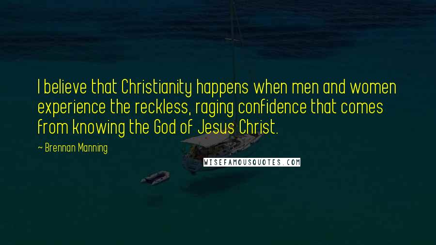 Brennan Manning Quotes: I believe that Christianity happens when men and women experience the reckless, raging confidence that comes from knowing the God of Jesus Christ.