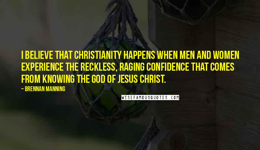 Brennan Manning Quotes: I believe that Christianity happens when men and women experience the reckless, raging confidence that comes from knowing the God of Jesus Christ.