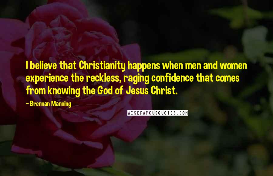 Brennan Manning Quotes: I believe that Christianity happens when men and women experience the reckless, raging confidence that comes from knowing the God of Jesus Christ.