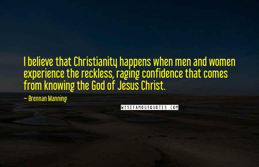 Brennan Manning Quotes: I believe that Christianity happens when men and women experience the reckless, raging confidence that comes from knowing the God of Jesus Christ.