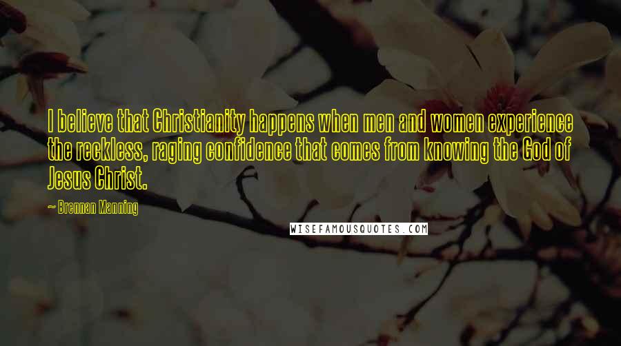 Brennan Manning Quotes: I believe that Christianity happens when men and women experience the reckless, raging confidence that comes from knowing the God of Jesus Christ.