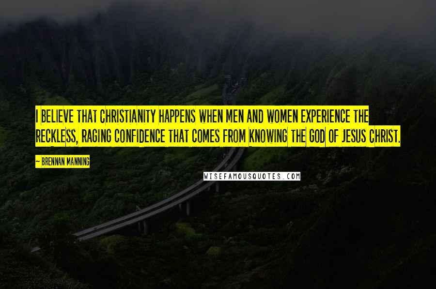 Brennan Manning Quotes: I believe that Christianity happens when men and women experience the reckless, raging confidence that comes from knowing the God of Jesus Christ.