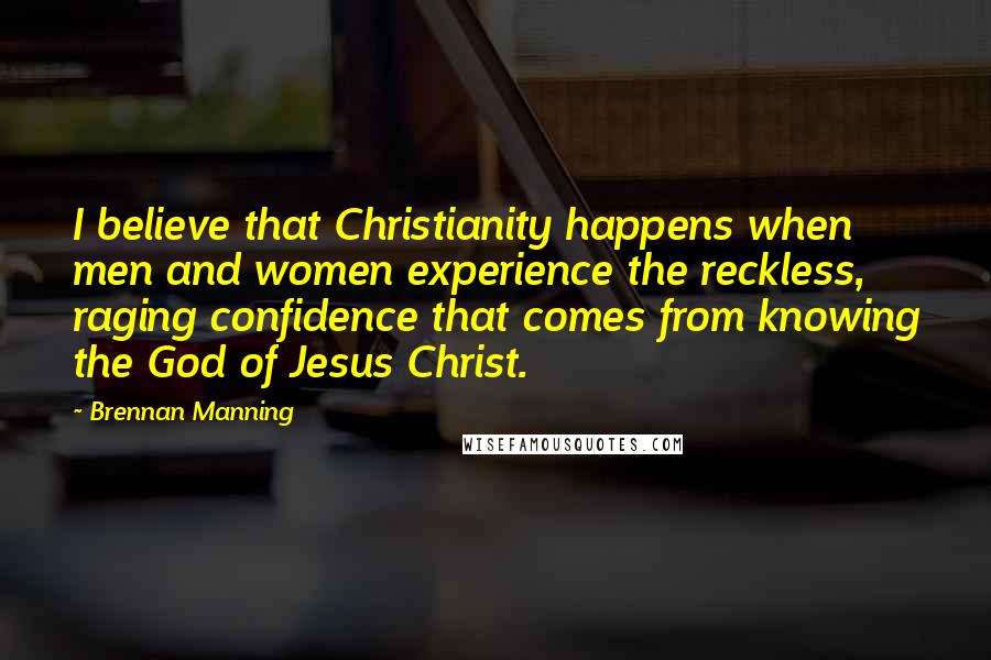 Brennan Manning Quotes: I believe that Christianity happens when men and women experience the reckless, raging confidence that comes from knowing the God of Jesus Christ.