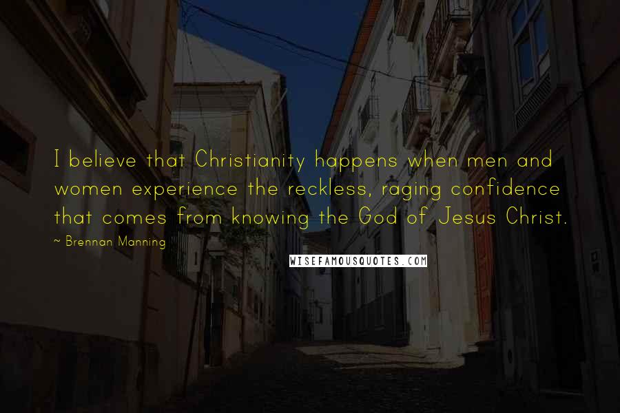 Brennan Manning Quotes: I believe that Christianity happens when men and women experience the reckless, raging confidence that comes from knowing the God of Jesus Christ.