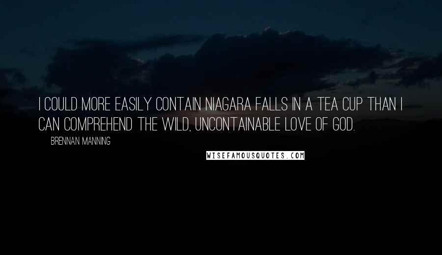 Brennan Manning Quotes: I could more easily contain Niagara Falls in a tea cup than I can comprehend the wild, uncontainable love of God.