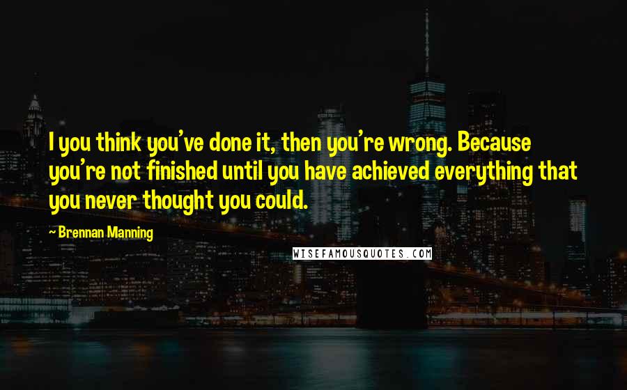 Brennan Manning Quotes: I you think you've done it, then you're wrong. Because you're not finished until you have achieved everything that you never thought you could.