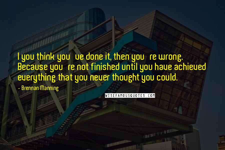 Brennan Manning Quotes: I you think you've done it, then you're wrong. Because you're not finished until you have achieved everything that you never thought you could.