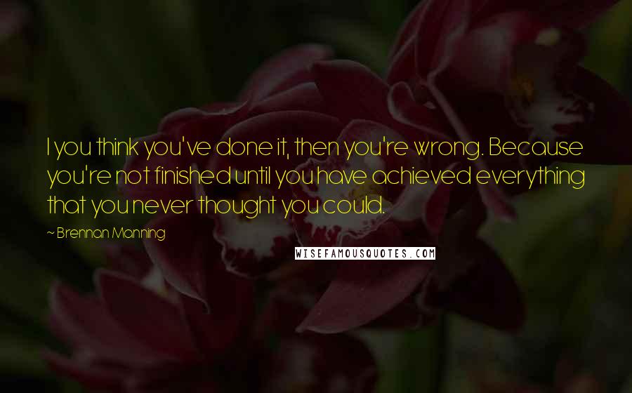 Brennan Manning Quotes: I you think you've done it, then you're wrong. Because you're not finished until you have achieved everything that you never thought you could.