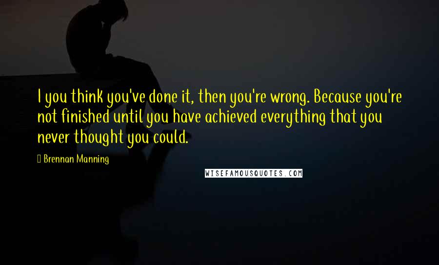 Brennan Manning Quotes: I you think you've done it, then you're wrong. Because you're not finished until you have achieved everything that you never thought you could.