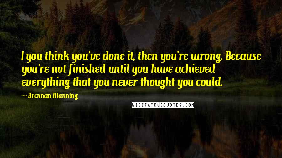 Brennan Manning Quotes: I you think you've done it, then you're wrong. Because you're not finished until you have achieved everything that you never thought you could.