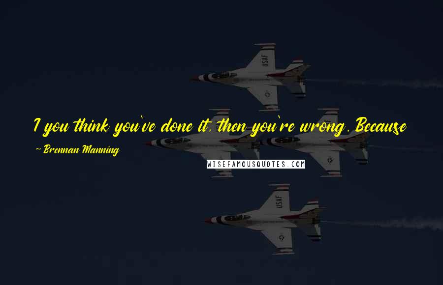 Brennan Manning Quotes: I you think you've done it, then you're wrong. Because you're not finished until you have achieved everything that you never thought you could.