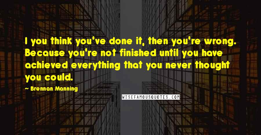 Brennan Manning Quotes: I you think you've done it, then you're wrong. Because you're not finished until you have achieved everything that you never thought you could.