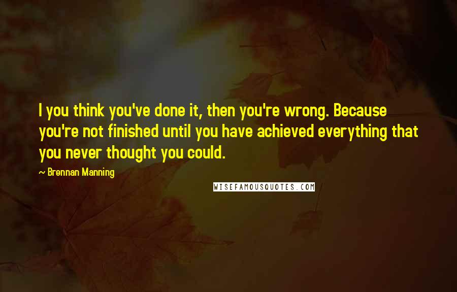 Brennan Manning Quotes: I you think you've done it, then you're wrong. Because you're not finished until you have achieved everything that you never thought you could.