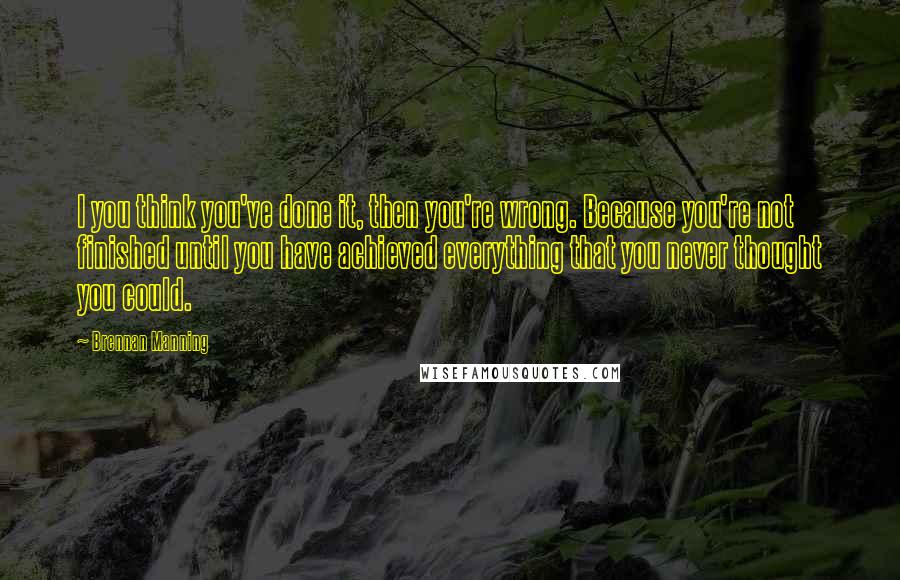 Brennan Manning Quotes: I you think you've done it, then you're wrong. Because you're not finished until you have achieved everything that you never thought you could.