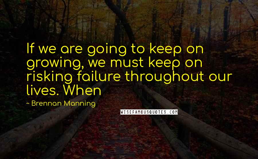 Brennan Manning Quotes: If we are going to keep on growing, we must keep on risking failure throughout our lives. When