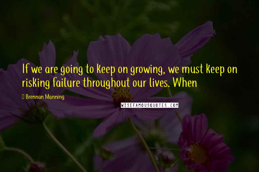 Brennan Manning Quotes: If we are going to keep on growing, we must keep on risking failure throughout our lives. When