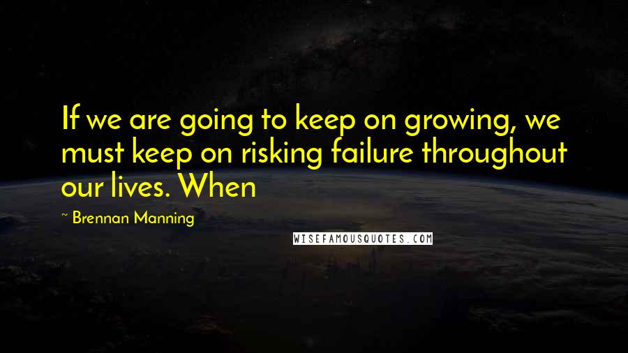 Brennan Manning Quotes: If we are going to keep on growing, we must keep on risking failure throughout our lives. When