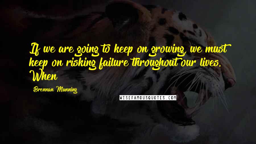 Brennan Manning Quotes: If we are going to keep on growing, we must keep on risking failure throughout our lives. When