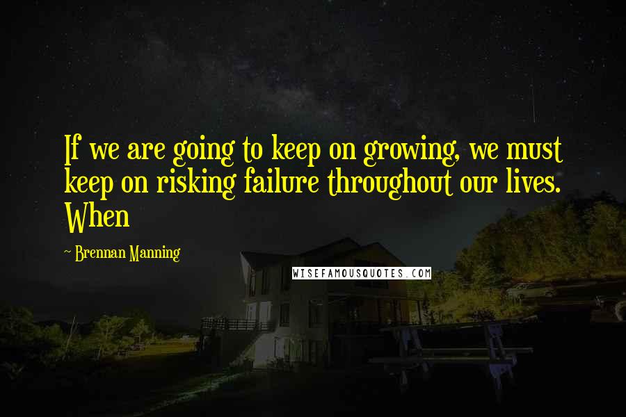 Brennan Manning Quotes: If we are going to keep on growing, we must keep on risking failure throughout our lives. When