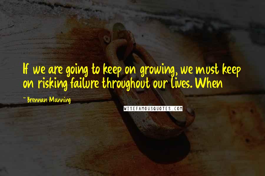 Brennan Manning Quotes: If we are going to keep on growing, we must keep on risking failure throughout our lives. When