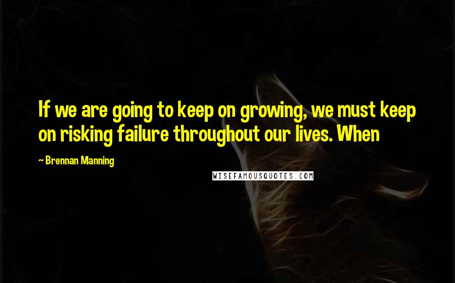 Brennan Manning Quotes: If we are going to keep on growing, we must keep on risking failure throughout our lives. When