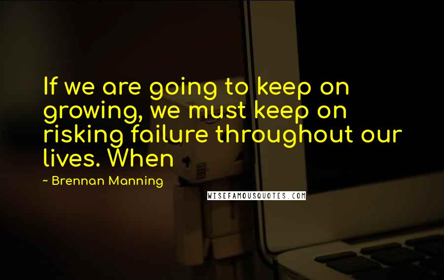 Brennan Manning Quotes: If we are going to keep on growing, we must keep on risking failure throughout our lives. When