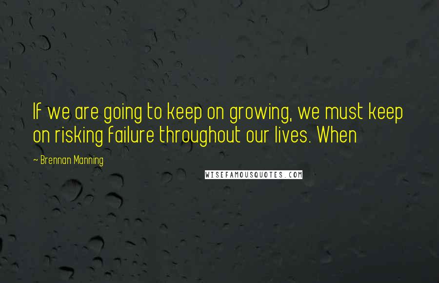 Brennan Manning Quotes: If we are going to keep on growing, we must keep on risking failure throughout our lives. When