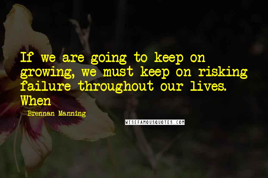 Brennan Manning Quotes: If we are going to keep on growing, we must keep on risking failure throughout our lives. When