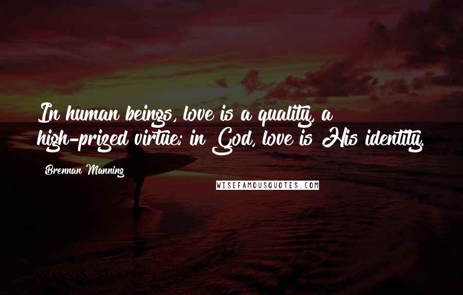 Brennan Manning Quotes: In human beings, love is a quality, a high-prized virtue; in God, love is His identity.