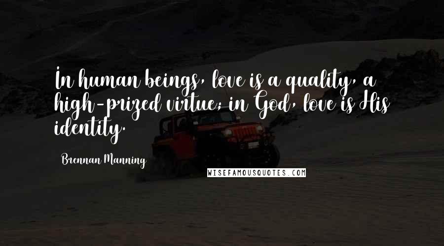Brennan Manning Quotes: In human beings, love is a quality, a high-prized virtue; in God, love is His identity.